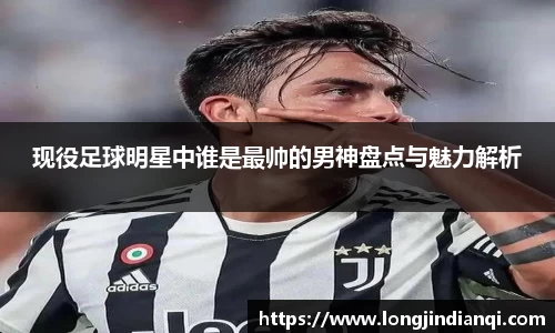 现役足球明星中谁是最帅的男神盘点与魅力解析