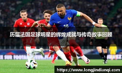 历届法国足球明星的辉煌成就与传奇故事回顾
