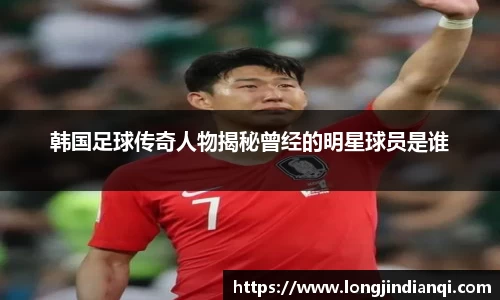 韩国足球传奇人物揭秘曾经的明星球员是谁