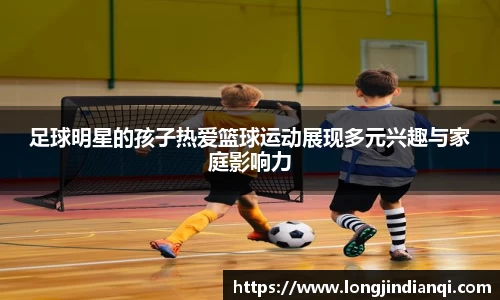 足球明星的孩子热爱篮球运动展现多元兴趣与家庭影响力